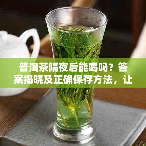 普洱茶隔夜后能喝吗？答案揭晓及正确保存方法，让你喝得安心放心！