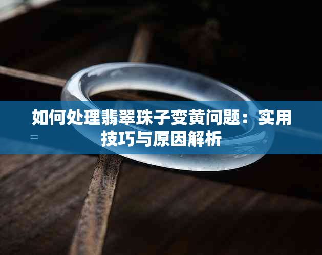 如何处理翡翠珠子变黄问题：实用技巧与原因解析