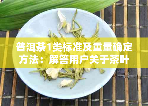 普洱茶1类标准及重量确定方法：解答用户关于茶叶重量的疑问