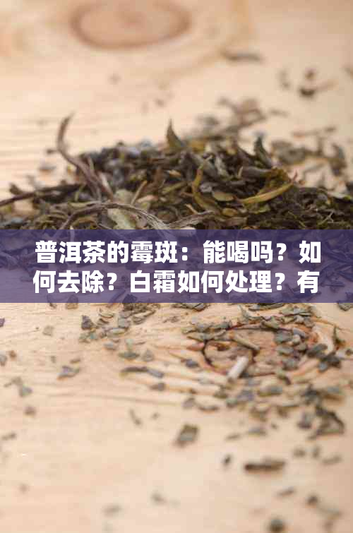 普洱茶的霉斑：能喝吗？如何去除？白霜如何处理？有霉斑还能喝吗？