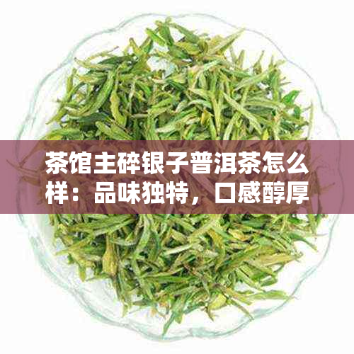 茶馆主碎银子普洱茶怎么样：品味独特，口感醇厚的茶馆特色茶叶