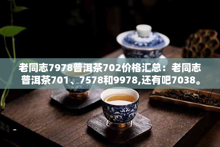 老同志7978普洱茶702价格汇总：老同志普洱茶701、7578和9978,还有吧7038。