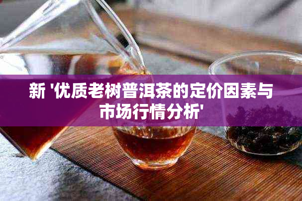 新 '优质老树普洱茶的定价因素与市场行情分析'