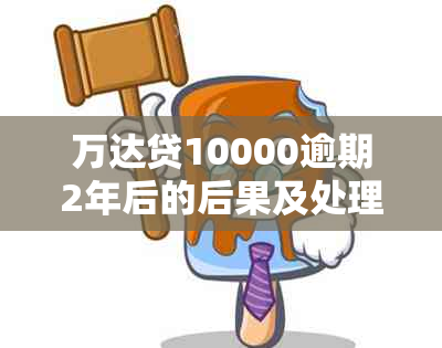 万达贷10000逾期2年后的后果及处理方式