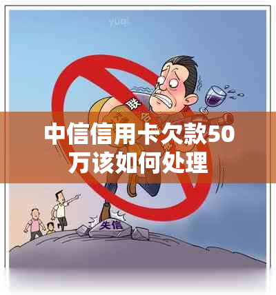 中信信用卡欠款50万该如何处理