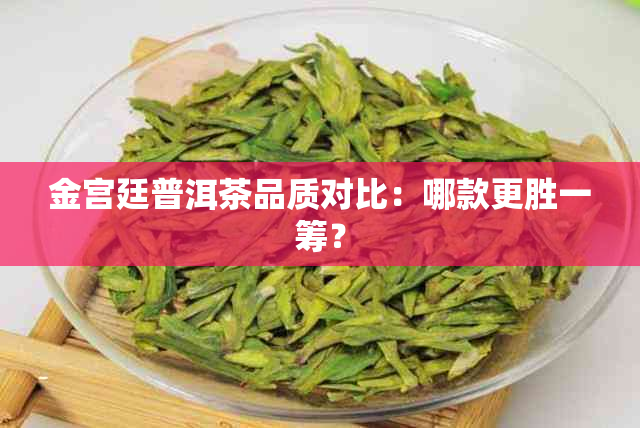 金宫廷普洱茶品质对比：哪款更胜一筹？