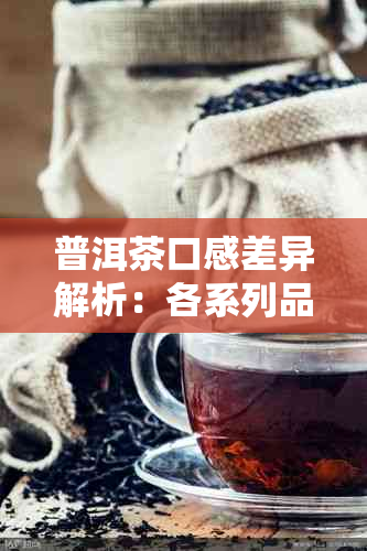 普洱茶口感差异解析：各系列品种特点对比