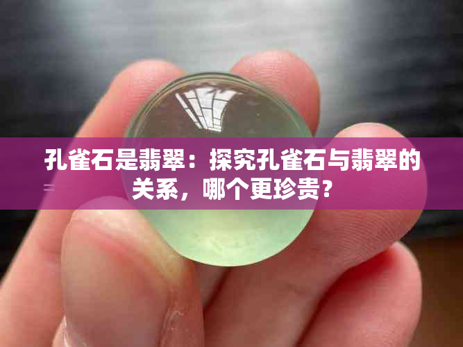 孔雀石是翡翠：探究孔雀石与翡翠的关系，哪个更珍贵？