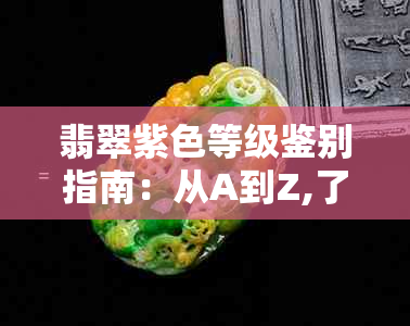 翡翠紫色等级鉴别指南：从A到Z,了解如何挑选更优质的紫色翡翠