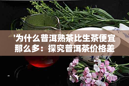 '为什么普洱熟茶比生茶便宜那么多：探究普洱茶价格差异原因'