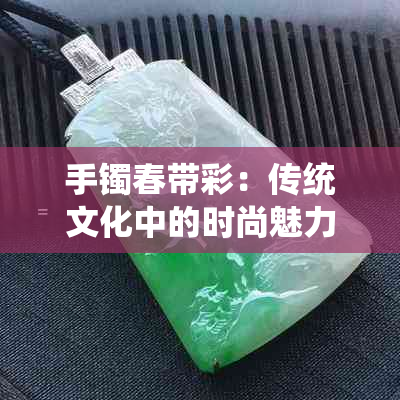 手镯春带彩：传统文化中的时尚魅力与寓意解析