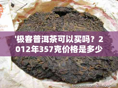 '极客普洱茶可以买吗？2012年357克价格是多少呢？极客普洱茶真实性如何？'