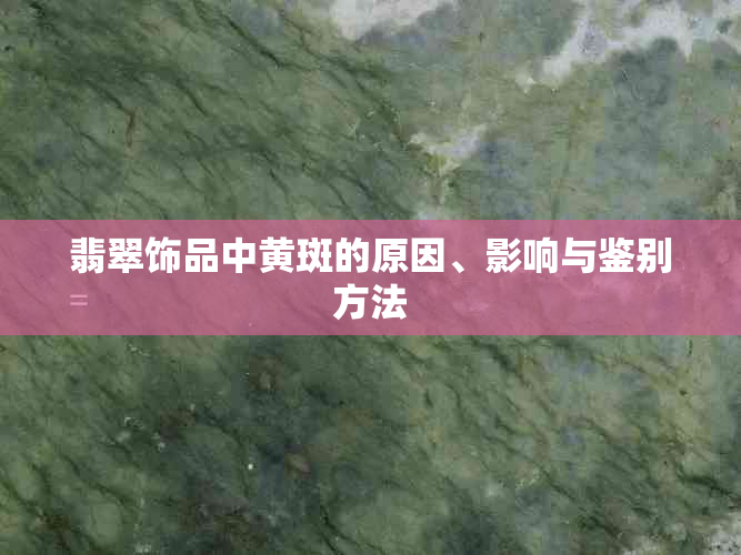 翡翠饰品中黄斑的原因、影响与鉴别方法