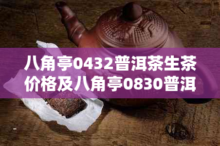 八角亭0432普洱茶生茶价格及八角亭0830普洱茶价，八角亭普洱茶叶网汇总