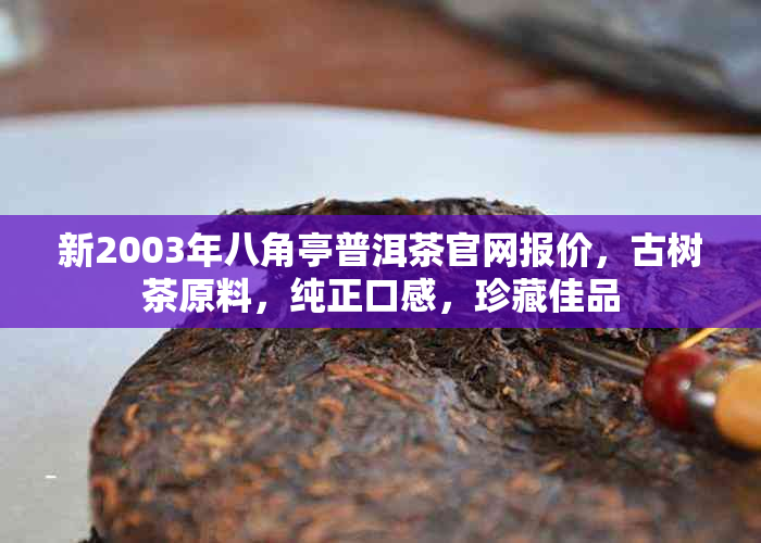 新2003年八角亭普洱茶官网报价，古树茶原料，纯正口感，珍藏佳品