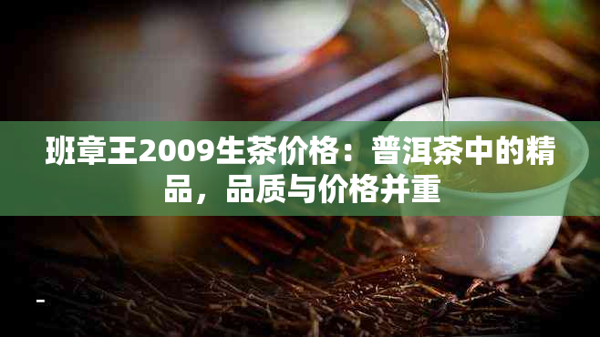 班章王2009生茶价格：普洱茶中的精品，品质与价格并重