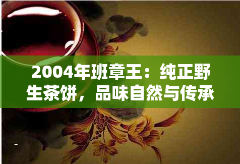 2004年班章王：纯正野生茶饼，品味自然与传承的完美结合