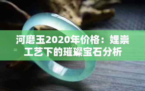 河磨玉2020年价格：娌崇工艺下的璀璨宝石分析