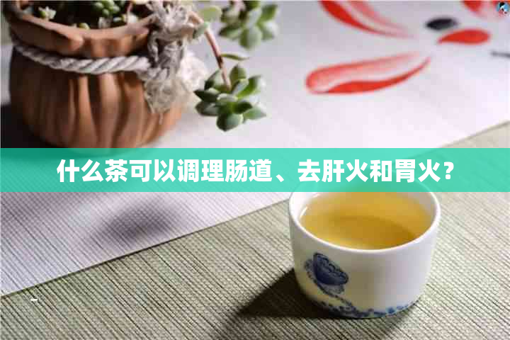 什么茶可以调理肠道、去肝火和胃火？