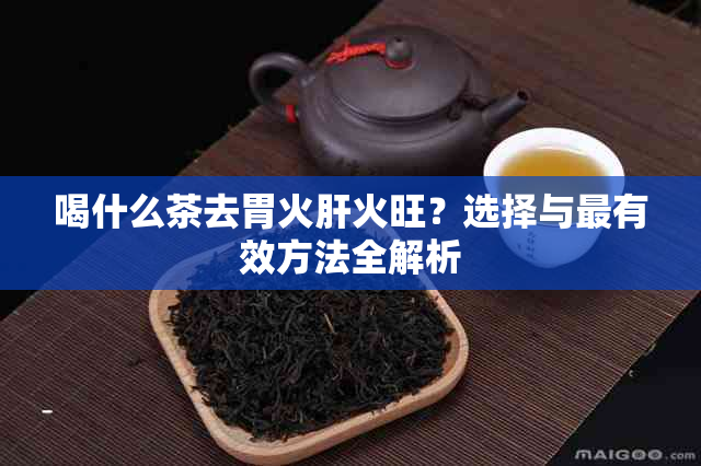 喝什么茶去胃火肝火旺？选择与最有效方法全解析