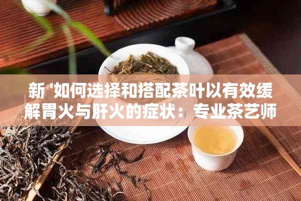 新 '如何选择和搭配茶叶以有效缓解胃火与肝火的症状：专业茶艺师的建议'