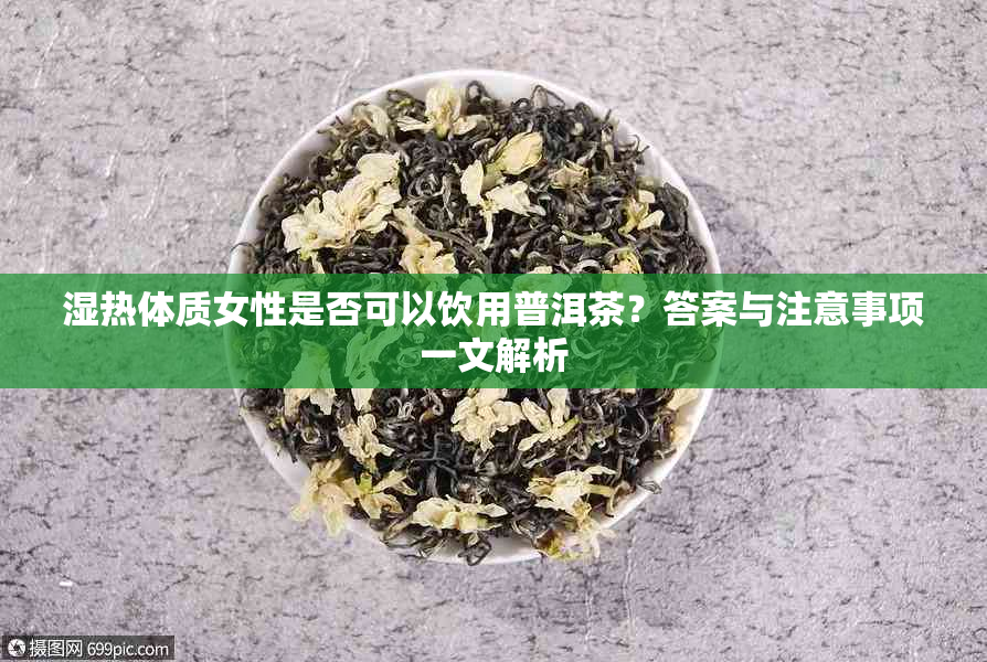 湿热体质女性是否可以饮用普洱茶？答案与注意事项一文解析