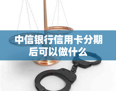 中信银行信用卡分期后可以做什么