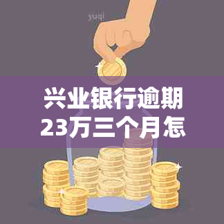 兴业银行逾期23万三个月怎么办