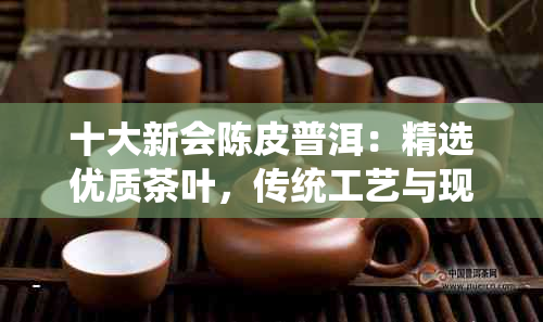 十大新会陈皮普洱：精选优质茶叶，传统工艺与现代科技完美融合