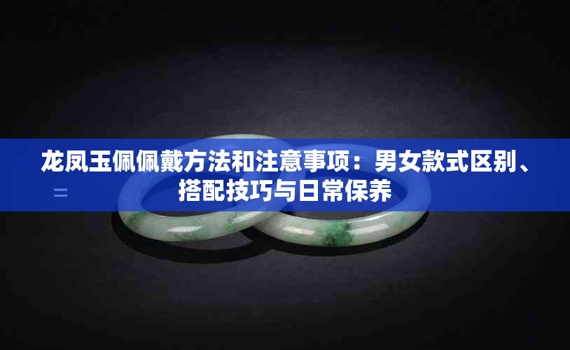 龙凤玉佩佩戴方法和注意事项：男女款式区别、搭配技巧与日常保养