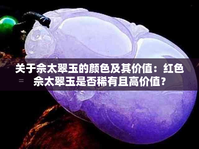 关于佘太翠玉的颜色及其价值：红色佘太翠玉是否稀有且高价值？