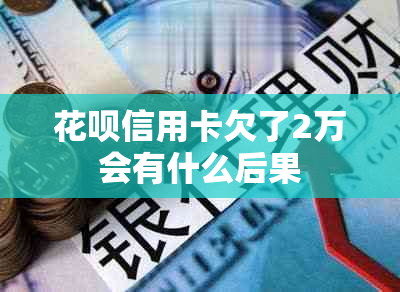 花呗信用卡欠了2万会有什么后果