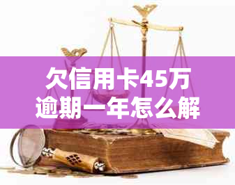 欠信用卡45万逾期一年怎么解决