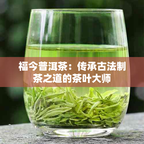 福今普洱茶：传承古法制茶之道的茶叶大师