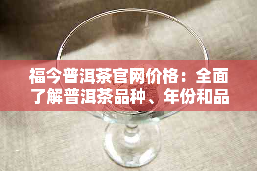 福今普洱茶官网价格：全面了解普洱茶品种、年份和品质的定价信息