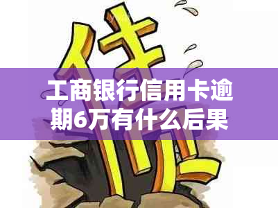 工商银行信用卡逾期6万有什么后果