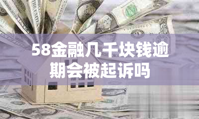 58金融几千块钱逾期会被起诉吗