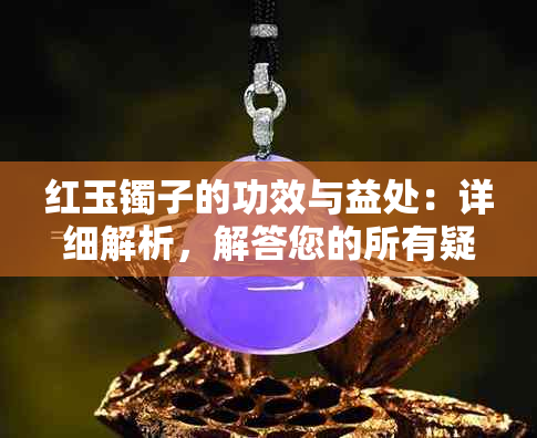 红玉镯子的功效与益处：详细解析，解答您的所有疑问