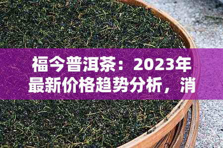 福今普洱茶：2023年最新价格趋势分析，消费者必看