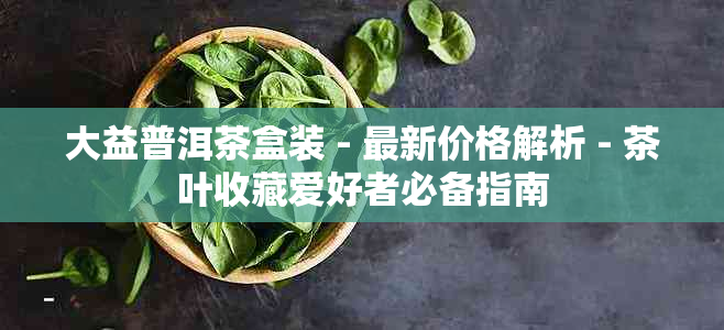 大益普洱茶盒装 - 最新价格解析 - 茶叶收藏爱好者必备指南