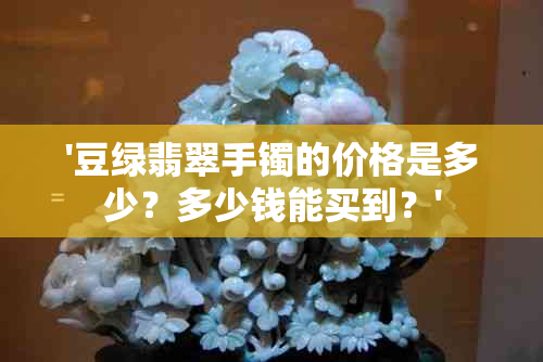 '豆绿翡翠手镯的价格是多少？多少钱能买到？'