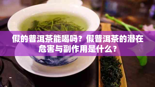 假的普洱茶能喝吗？假普洱茶的潜在危害与副作用是什么？