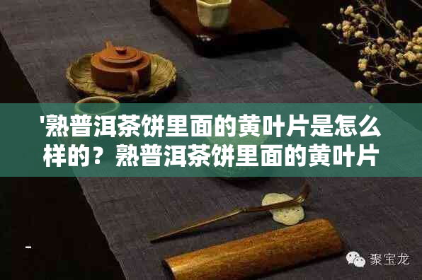 '熟普洱茶饼里面的黄叶片是怎么样的？熟普洱茶饼里面的黄叶片有什么原因？'