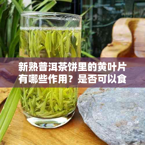 新熟普洱茶饼里的黄叶片有哪些作用？是否可以食用？如何处理？