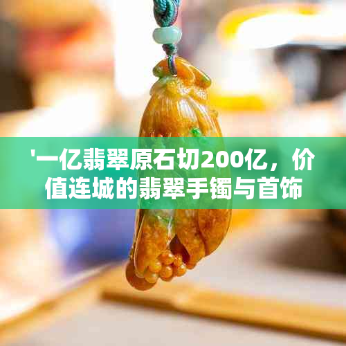 '一亿翡翠原石切200亿，价值连城的翡翠手镯与首饰'