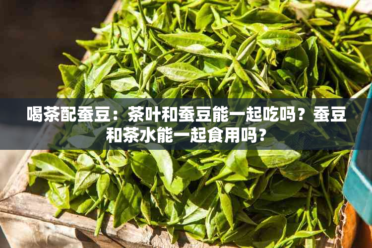 喝茶配蚕豆：茶叶和蚕豆能一起吃吗？蚕豆和茶水能一起食用吗？