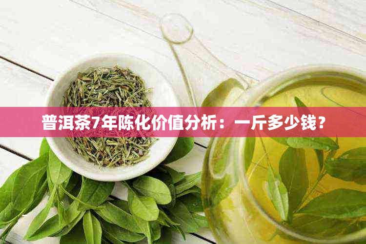 普洱茶7年陈化价值分析：一斤多少钱？