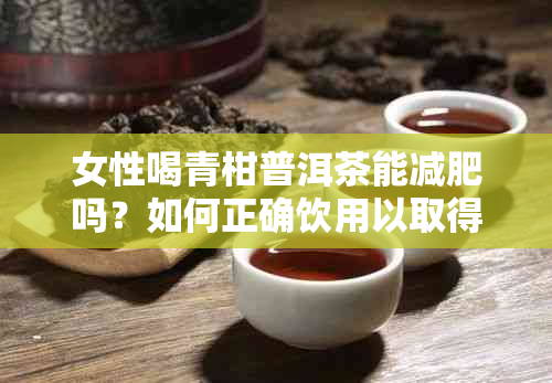 女性喝青柑普洱茶能减肥吗？如何正确饮用以取得效果？减肥茶排行榜揭秘