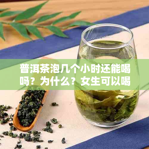 普洱茶泡几个小时还能喝吗？为什么？女生可以喝泡了几个小时的普洱茶吗？