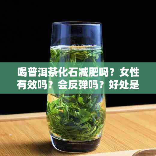 喝普洱茶化石减肥吗？女性有效吗？会反弹吗？好处是什么？